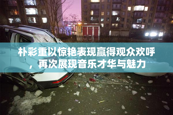 朴彩重以惊艳表现赢得观众欢呼，再次展现音乐才华与魅力