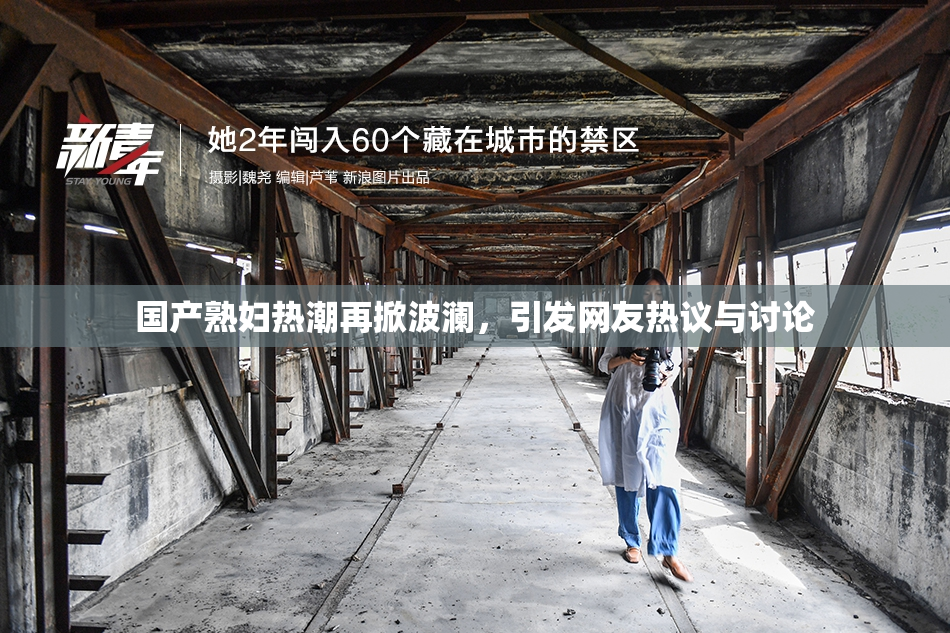 国产熟妇热潮再掀波澜，引发网友热议与讨论