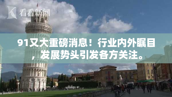 91又大重磅消息！行业内外瞩目，发展势头引发各方关注。