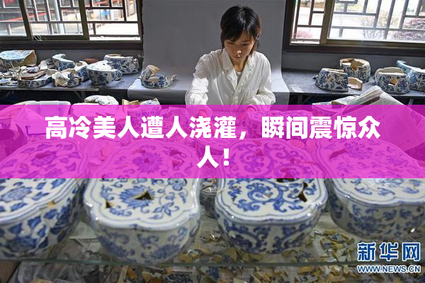 高冷美人遭人浇灌，瞬间震惊众人！