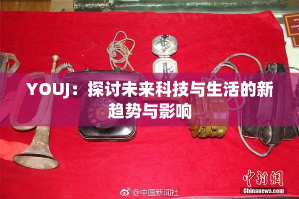 YOUJ：探讨未来科技与生活的新趋势与影响