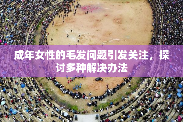 成年女性的毛发问题引发关注，探讨多种解决办法