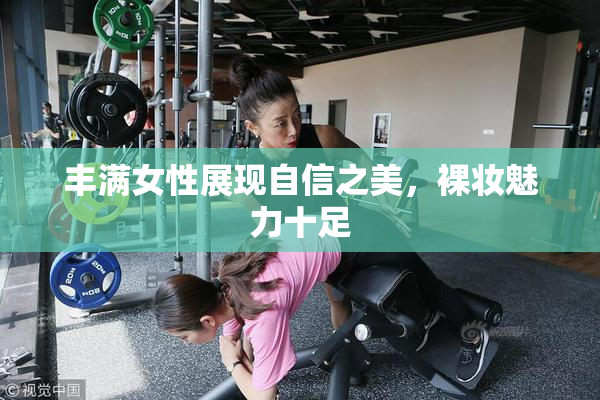 丰满女性展现自信之美，裸妆魅力十足