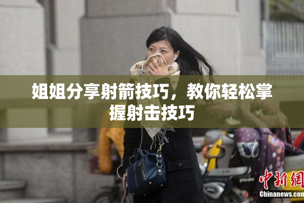 姐姐分享射箭技巧，教你轻松掌握射击技巧