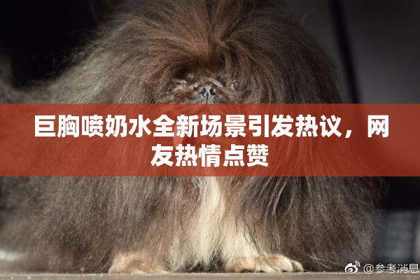 巨胸喷奶水全新场景引发热议，网友热情点赞