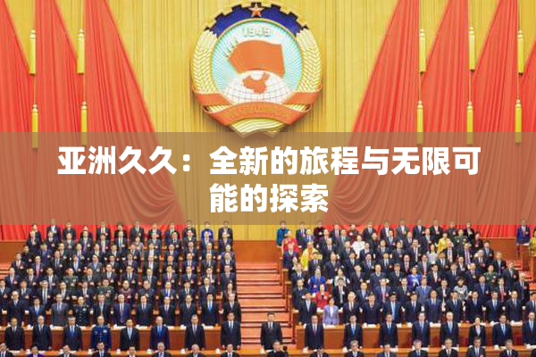亚洲久久：全新的旅程与无限可能的探索