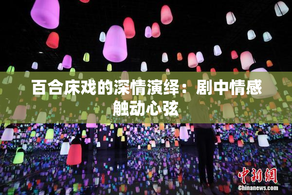 百合床戏的深情演绎：剧中情感触动心弦