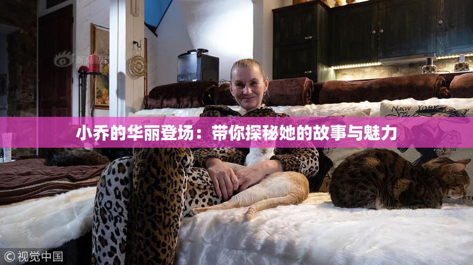 小乔的华丽登场：带你探秘她的故事与魅力