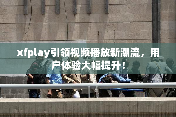 xfplay引领视频播放新潮流，用户体验大幅提升！