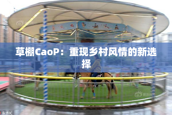 草棚CaoP：重现乡村风情的新选择