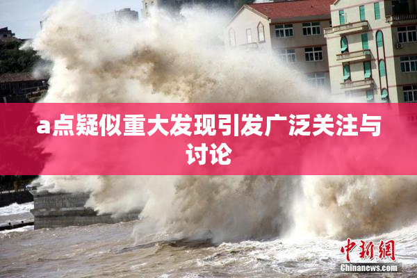 a点疑似重大发现引发广泛关注与讨论