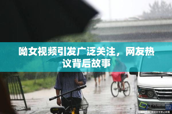 呦女视频引发广泛关注，网友热议背后故事