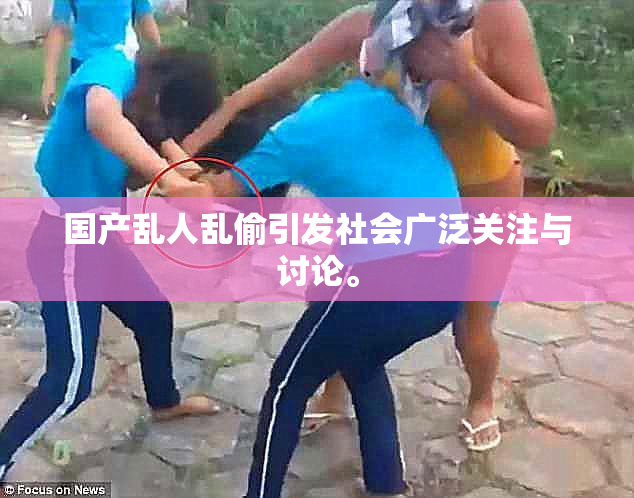 国产乱人乱偷引发社会广泛关注与讨论。