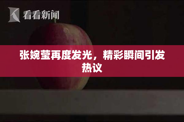 张婉莹再度发光，精彩瞬间引发热议