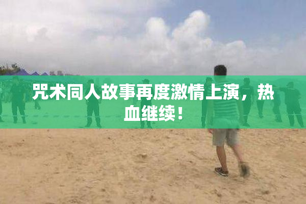 咒术同人故事再度激情上演，热血继续！