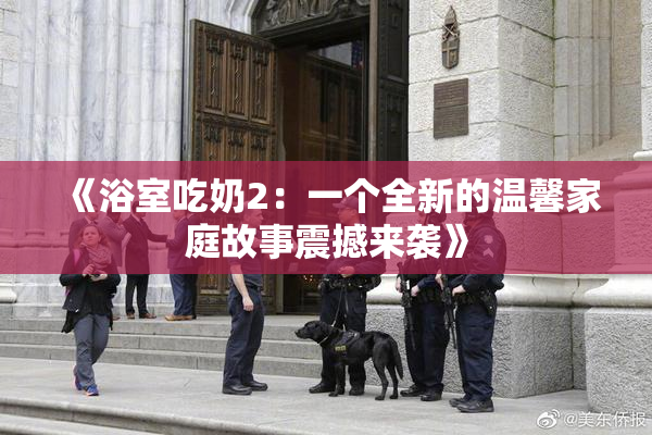 《浴室吃奶2：一个全新的温馨家庭故事震撼来袭》