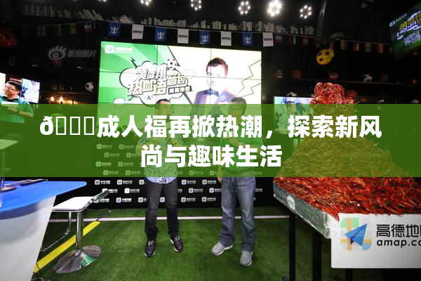 🔞成人福再掀热潮，探索新风尚与趣味生活
