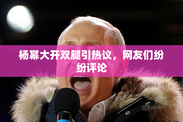 杨幂大开双腿引热议，网友们纷纷评论
