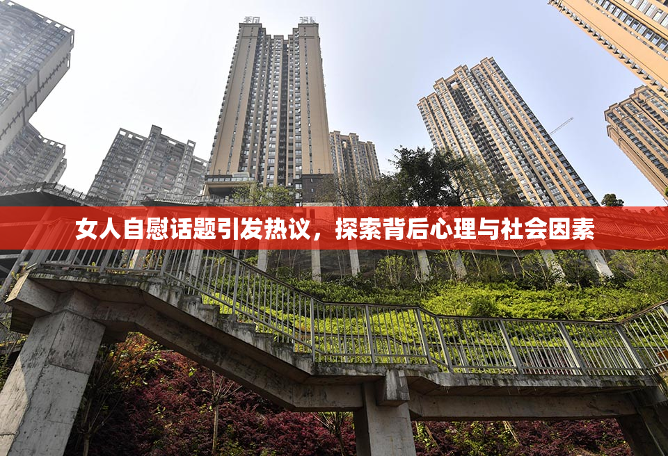 女人自慰话题引发热议，探索背后心理与社会因素