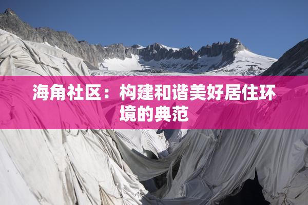 海角社区：构建和谐美好居住环境的典范