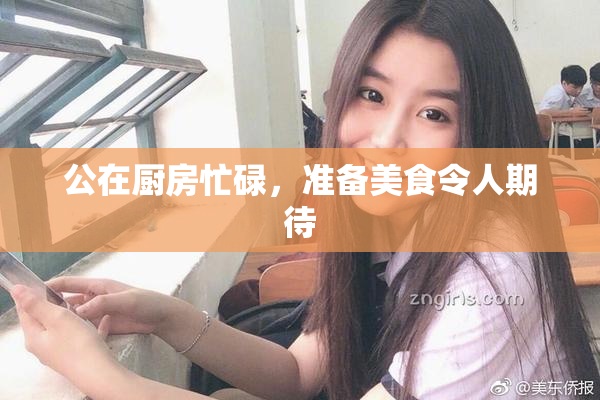 公在厨房忙碌，准备美食令人期待