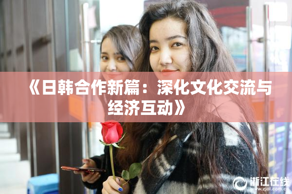 《日韩合作新篇：深化文化交流与经济互动》