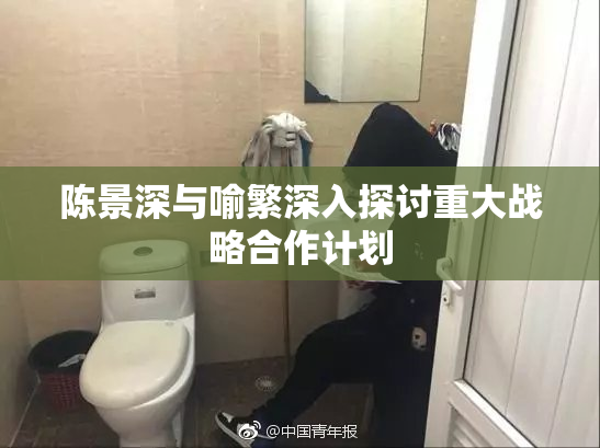 陈景深与喻繁深入探讨重大战略合作计划