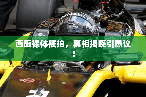 西施裸体被拍，真相揭晓引热议！