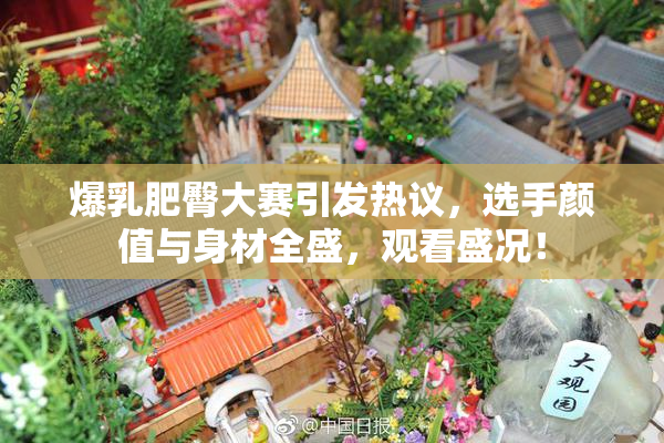 爆乳肥臀大赛引发热议，选手颜值与身材全盛，观看盛况！