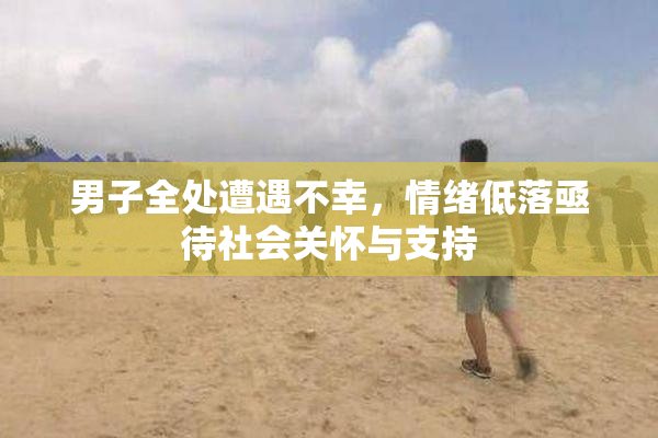 男子全处遭遇不幸，情绪低落亟待社会关怀与支持