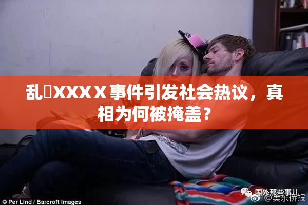 乱婬XXXⅩ事件引发社会热议，真相为何被掩盖？