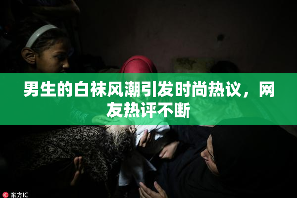 男生的白袜风潮引发时尚热议，网友热评不断