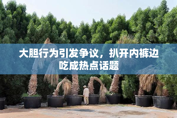 大胆行为引发争议，扒开内裤边吃成热点话题
