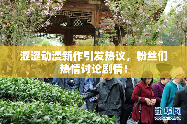 涩涩动漫新作引发热议，粉丝们热情讨论剧情！