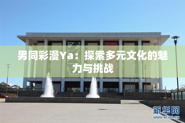 男同彩漫Ya：探索多元文化的魅力与挑战
