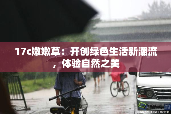 17c嫩嫩草：开创绿色生活新潮流，体验自然之美