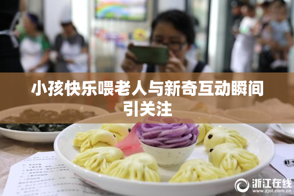 小孩快乐喂老人与新奇互动瞬间引关注