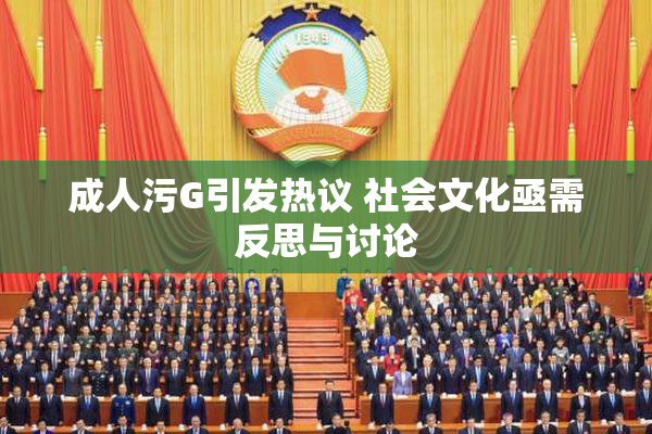 成人污G引发热议 社会文化亟需反思与讨论