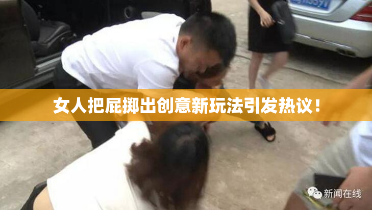 女人把屁掷出创意新玩法引发热议！
