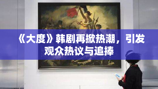 《大度》韩剧再掀热潮，引发观众热议与追捧