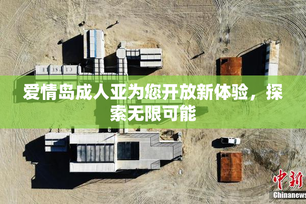爱情岛成人亚为您开放新体验，探索无限可能