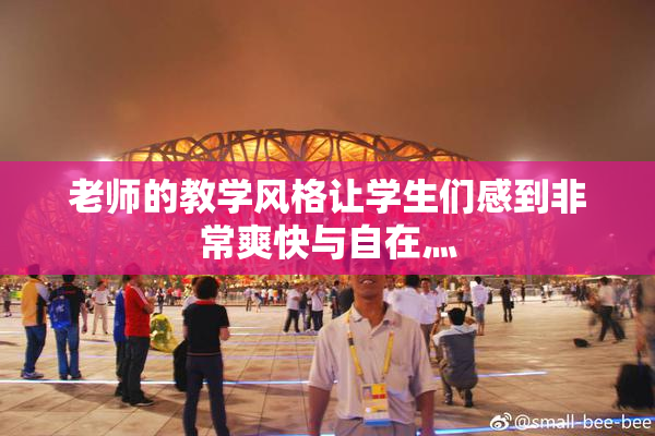 老师的教学风格让学生们感到非常爽快与自在灬