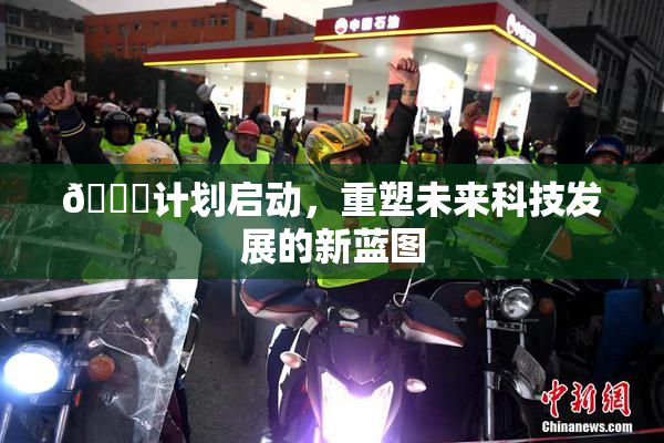 🈚计划启动，重塑未来科技发展的新蓝图
