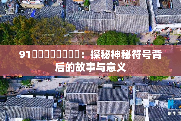 91❌‌❌‌❌‌❌‌：探秘神秘符号背后的故事与意义