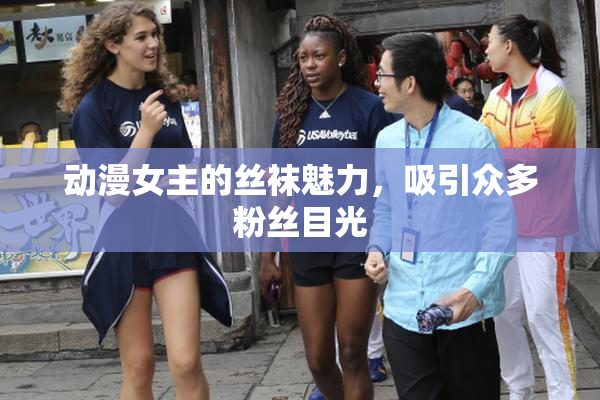 动漫女主的丝袜魅力，吸引众多粉丝目光