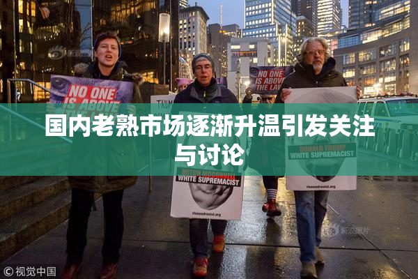 国内老熟市场逐渐升温引发关注与讨论
