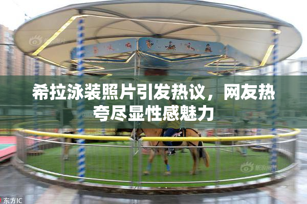 希拉泳装照片引发热议，网友热夸尽显性感魅力