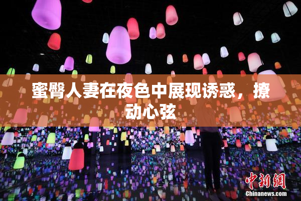 蜜臀人妻在夜色中展现诱惑，撩动心弦
