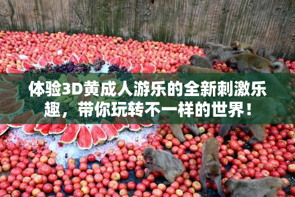 体验3D黄成人游乐的全新刺激乐趣，带你玩转不一样的世界！