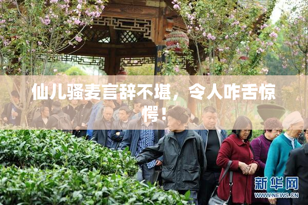仙儿骚麦言辞不堪，令人咋舌惊愕！